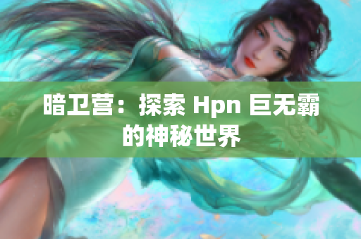 暗衛(wèi)營：探索 Hpn 巨無霸的神秘世界