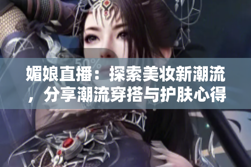 媚娘直播：探索美妝新潮流，分享潮流穿搭與護膚心得