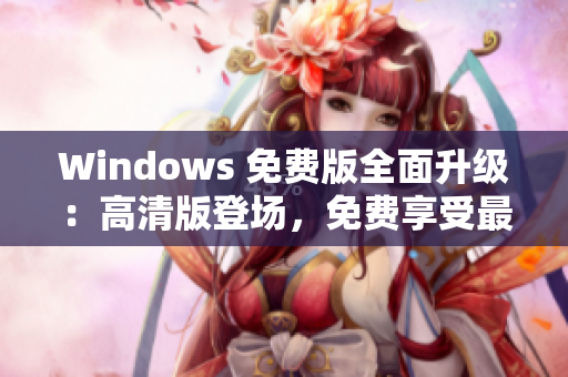 Windows 免費(fèi)版全面升級(jí)：高清版登場(chǎng)，免費(fèi)享受最新功能