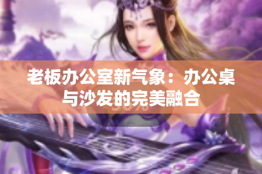 老板辦公室新氣象：辦公桌與沙發(fā)的完美融合