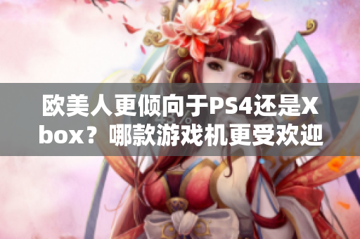 歐美人更傾向于PS4還是Xbox？哪款游戲機(jī)更受歡迎？