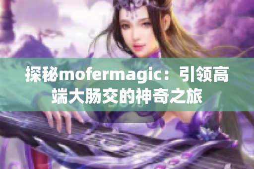 探秘mofermagic：引領(lǐng)高端大腸交的神奇之旅