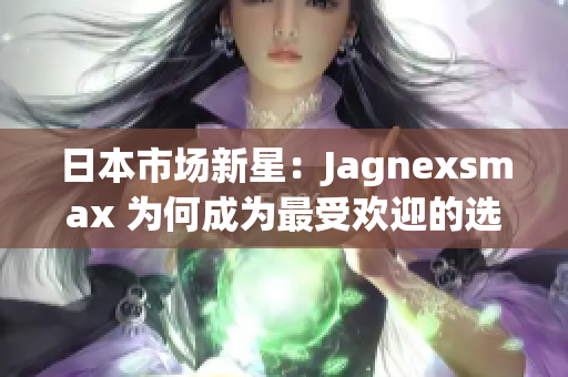 日本市場新星：Jagnexsmax 為何成為最受歡迎的選擇？