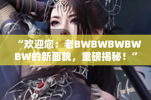 “歡迎您：老BWBWBWBWBW的新面貌，重磅揭秘！”