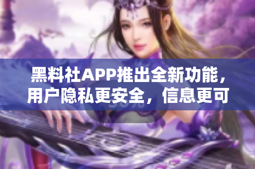 黑料社APP推出全新功能，用戶隱私更安全，信息更可靠