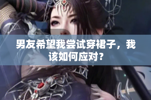 男友希望我嘗試穿裙子，我該如何應對？