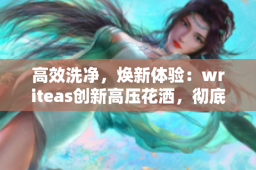 高效洗凈，煥新體驗：writeas創(chuàng)新高壓花灑，徹底洗凈，煥發(fā)健康！