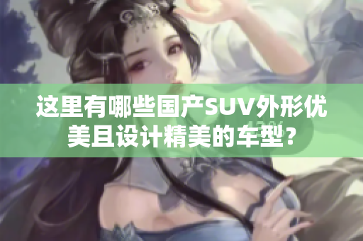 這里有哪些國產SUV外形優(yōu)美且設計精美的車型？