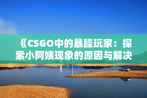 《CSGO中的暴躁玩家：探索小阿姨現(xiàn)象的原因與解決方法》