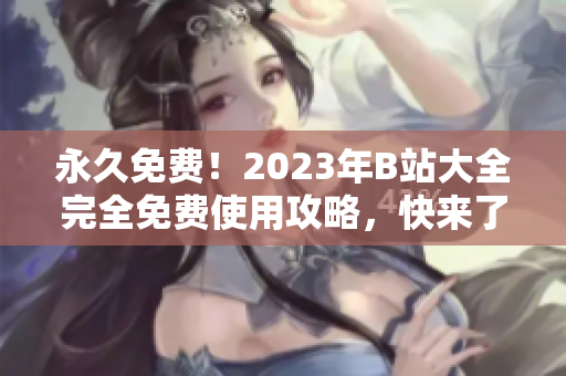 永久免費！2023年B站大全完全免費使用攻略，快來了解最新入口！