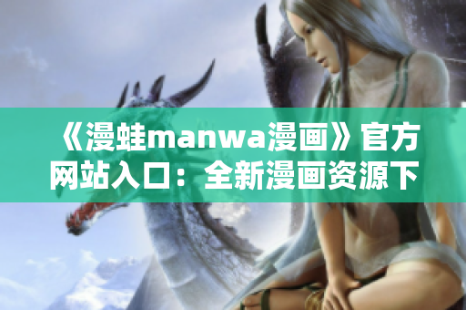 《漫蛙manwa漫畫》官方網(wǎng)站入口：全新漫畫資源下載平臺