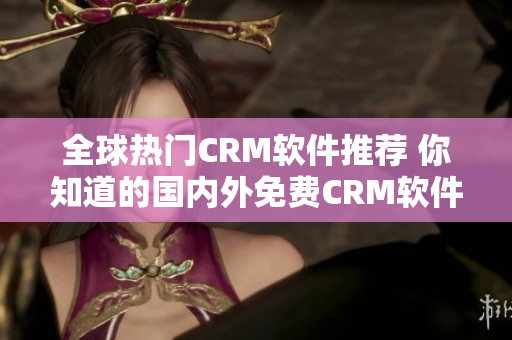 全球熱門CRM軟件推薦 你知道的國內(nèi)外免費CRM軟件列表