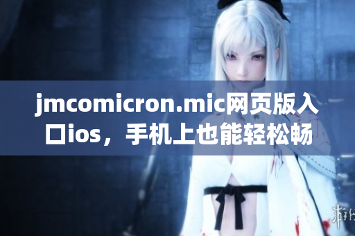 jmcomicron.mic網(wǎng)頁版入口ios，手機上也能輕松暢游