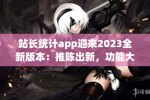 站長統計app迎來2023全新版本：推陳出新，功能大升級