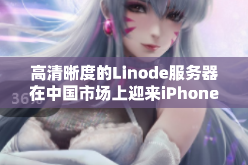 高清晰度的Linode服務器在中國市場上迎來iPhone增長趨勢