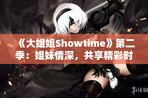 《大姐姐Showtime》第二季：姐妹情深，共享精彩時(shí)光