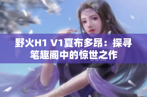 野火H1 V1夏布多昂：探尋筆趣閣中的驚世之作