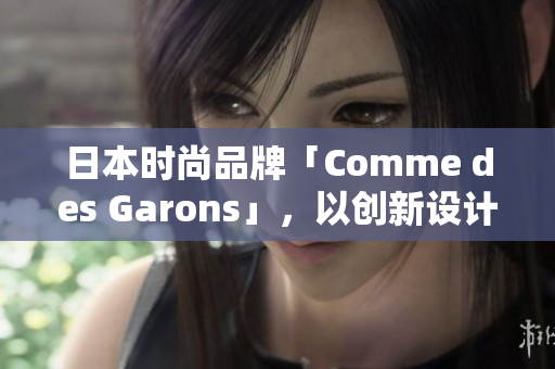 日本時(shí)尚品牌「Comme des Garons」，以創(chuàng)新設(shè)計(jì)和前衛(wèi)風(fēng)格聞名。