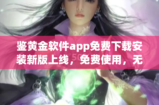 鑒黃金軟件app免費下載安裝新版上線，免費使用，無需注冊