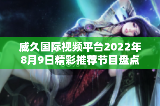 威久國際視頻平臺2022年8月9日精彩推薦節(jié)目盤點(diǎn)