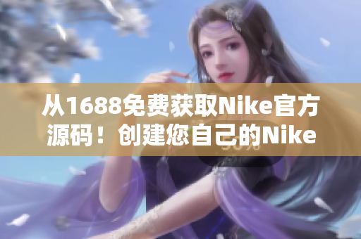 從1688免費獲取Nike官方源碼！創(chuàng)建您自己的Nike風格網(wǎng)站！