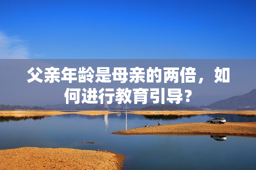 父親年齡是母親的兩倍，如何進(jìn)行教育引導(dǎo)？