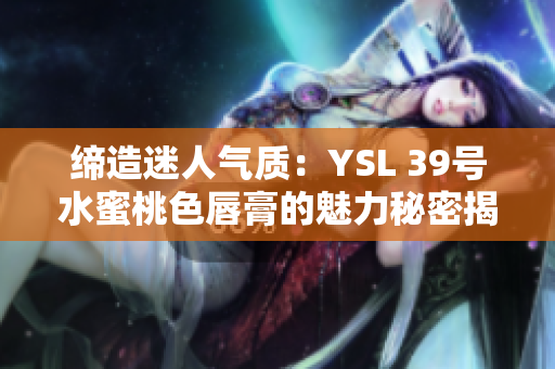 締造迷人氣質(zhì)：YSL 39號水蜜桃色唇膏的魅力秘密揭秘