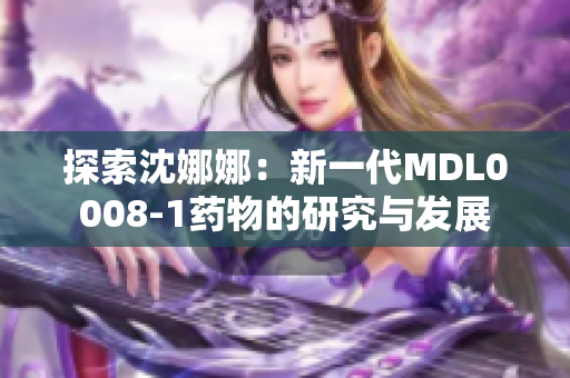 探索沈娜娜：新一代MDL0008-1藥物的研究與發(fā)展