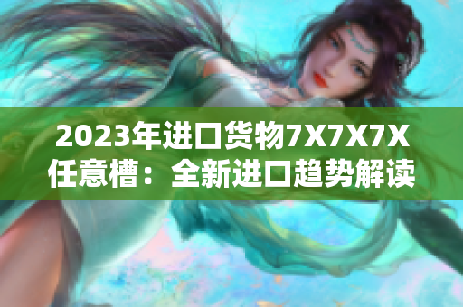 2023年進口貨物7X7X7X任意槽：全新進口趨勢解讀