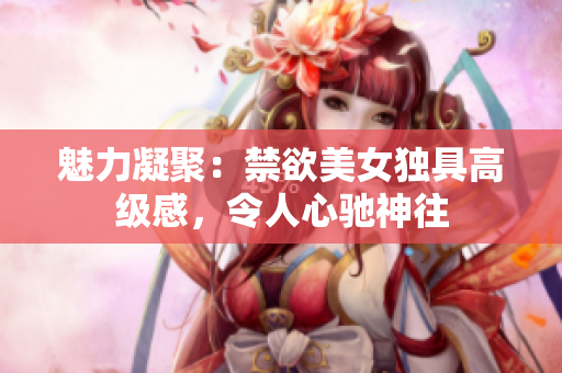 魅力凝聚：禁欲美女獨(dú)具高級(jí)感，令人心馳神往