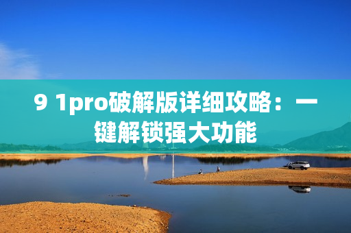 9 1pro破解版詳細(xì)攻略：一鍵解鎖強(qiáng)大功能