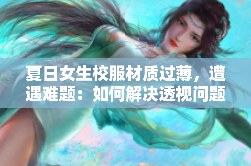 夏日女生校服材質(zhì)過薄，遭遇難題：如何解決透視問題？