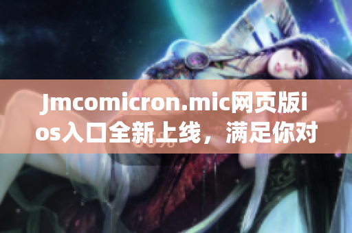 Jmcomicron.mic網(wǎng)頁版ios入口全新上線，滿足你對(duì)漫畫的熱愛