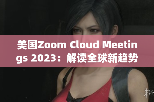 美國(guó)Zoom Cloud Meetings 2023：解讀全球新趨勢(shì)