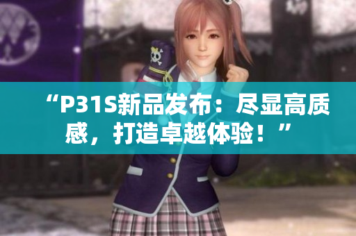 “P31S新品發(fā)布：盡顯高質(zhì)感，打造卓越體驗(yàn)！”