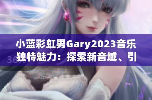 小藍彩虹男Gary2023音樂獨特魅力：探索新音域、引領(lǐng)時代潮流