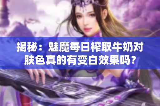 揭秘：魅魔每日榨取牛奶對膚色真的有變白效果嗎？