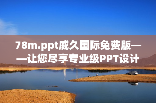 78m.ppt威久國際免費(fèi)版——讓您盡享專業(yè)級(jí)PPT設(shè)計(jì)工具的優(yōu)勢