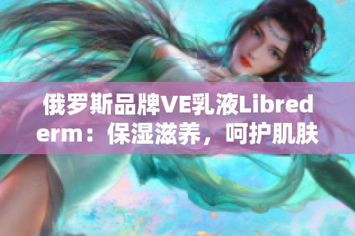 俄羅斯品牌VE乳液Librederm：保濕滋養(yǎng)，呵護肌膚健康