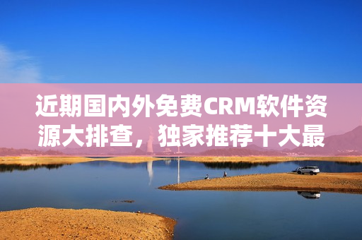 近期國內(nèi)外免費(fèi)CRM軟件資源大排查，獨(dú)家推薦十大最佳選擇