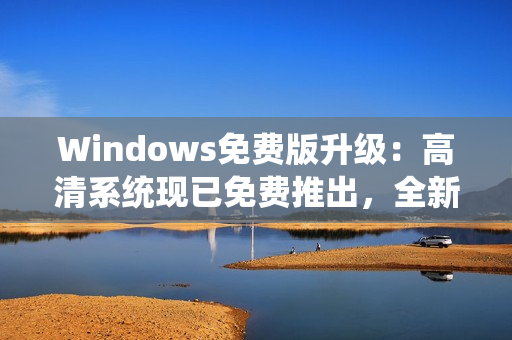 Windows免費(fèi)版升級：高清系統(tǒng)現(xiàn)已免費(fèi)推出，全新體驗等你來享！