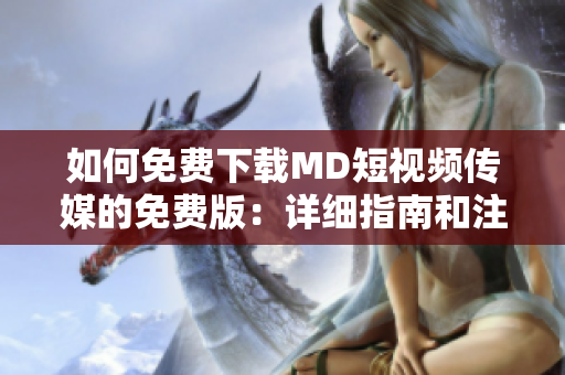 如何免費下載MD短視頻傳媒的免費版：詳細指南和注意事項