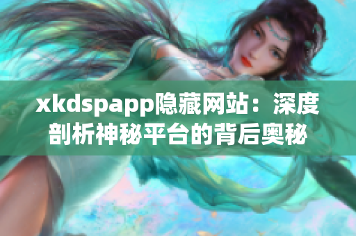 xkdspapp隱藏網(wǎng)站：深度剖析神秘平臺(tái)的背后奧秘