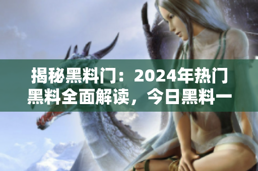 揭秘黑料門：2024年熱門黑料全面解讀，今日黑料一網(wǎng)打盡