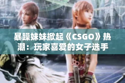 暴躁妹妹掀起《CSGO》熱潮：玩家喜愛的女子選手