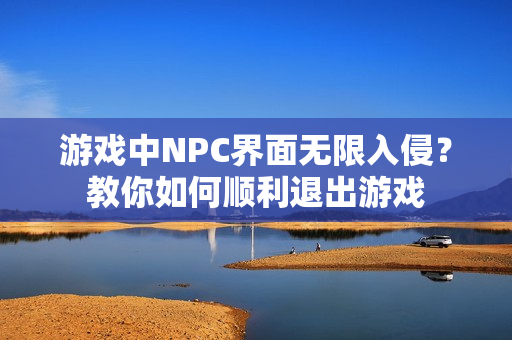 游戲中NPC界面無限入侵？教你如何順利退出游戲