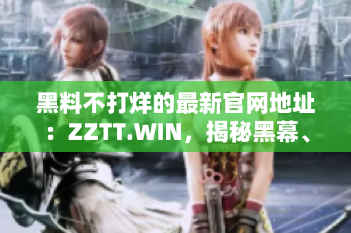 黑料不打烊的最新官網(wǎng)地址：ZZTT.WIN，揭秘黑幕、獨(dú)家內(nèi)幕一網(wǎng)打盡！