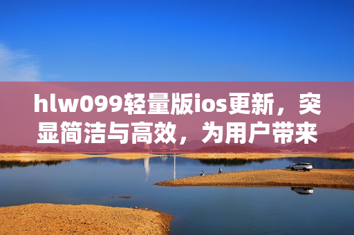 hlw099輕量版ios更新，突顯簡潔與高效，為用戶帶來更暢快的體驗