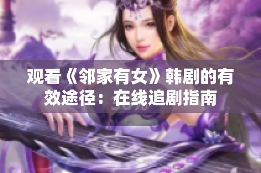 觀看《鄰家有女》韓劇的有效途徑：在線追劇指南