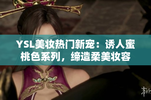 YSL美妝熱門新寵：誘人蜜桃色系列，締造柔美妝容